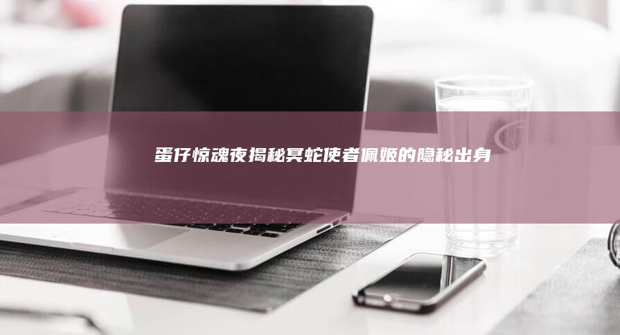 蛋仔惊魂夜：揭秘冥蛇使者佩姬的隐秘出身