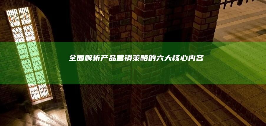 全面解析：产品营销策略的六大核心内容