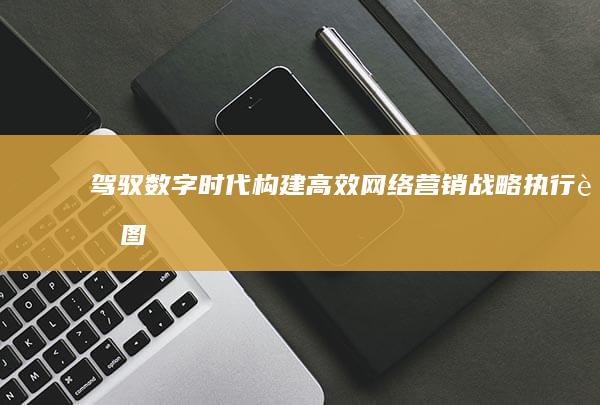 驾驭数字时代：构建高效网络营销战略执行蓝图